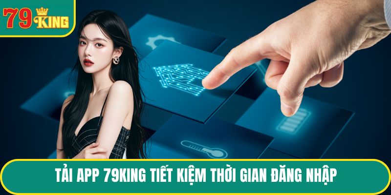 Tải App 79KING tiết kiệm thời gian đăng nhập
