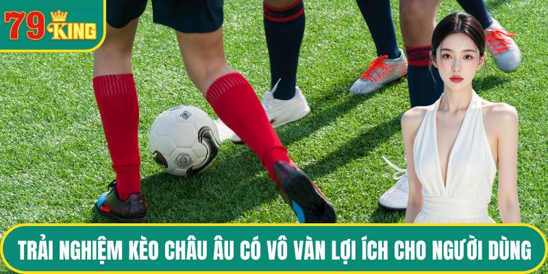 Trải nghiệm kèo châu Âu có vô vàn lợi ích cho người dùng