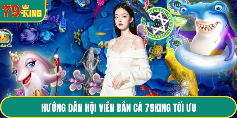 Hướng dẫn hội viên bắn cá 79KING tối ưu